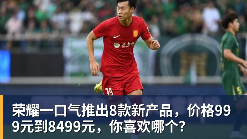 开云下注荣耀一口气推出8款新产品，价格999元到8499元，你喜欢哪个？