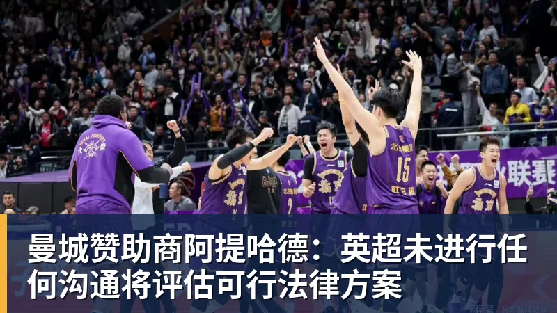 开云下注曼城赞助商阿提哈德：英超未进行任何沟通将评估可行法律方案